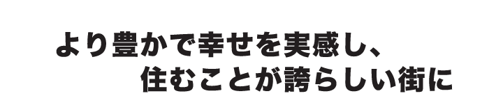 より豊かで幸せを実感し、住むことが誇らしい街に